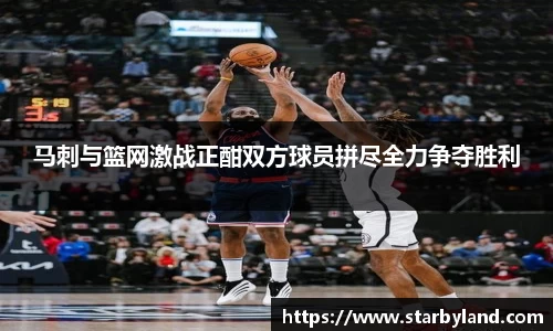 马刺与篮网激战正酣双方球员拼尽全力争夺胜利